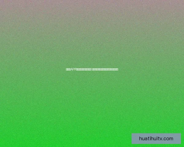 华体会APP官方下载全新版本上线 提供更流畅的体育体验和实时赛事资讯